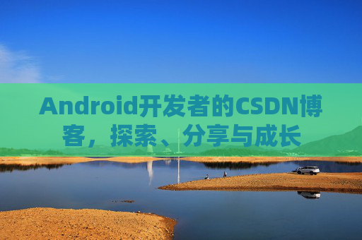 Android开发者的CSDN博客，探索、分享与成长